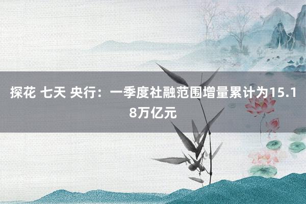 探花 七天 央行：一季度社融范围增量累计为15.18万亿元