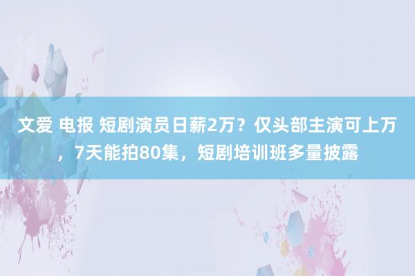 文爱 电报 短剧演员日薪2万？仅头部主演可上万，7天能拍80集，短剧培训班多量披露