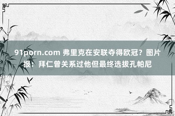 91porn.com 弗里克在安联夺得欧冠？图片报：拜仁曾关系过他但最终选拔孔帕尼