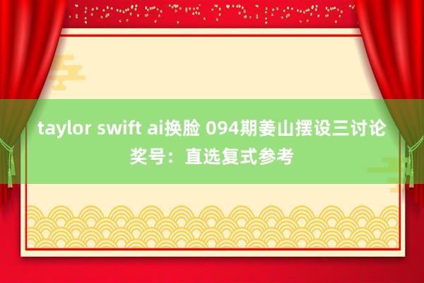 taylor swift ai换脸 094期姜山摆设三讨论奖号：直选复式参考
