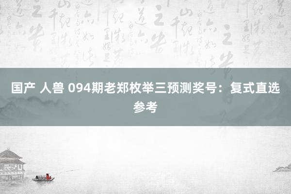 国产 人兽 094期老郑枚举三预测奖号：复式直选参考