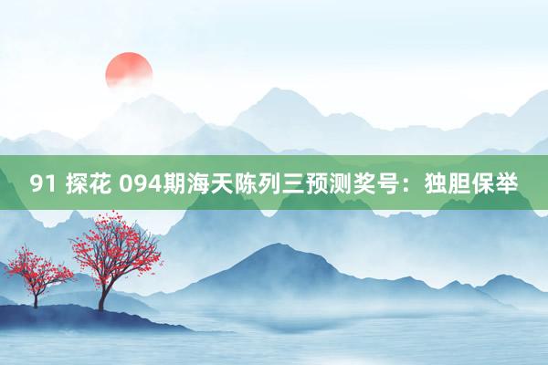 91 探花 094期海天陈列三预测奖号：独胆保举