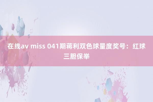 在线av miss 041期蒋利双色球量度奖号：红球三胆保举