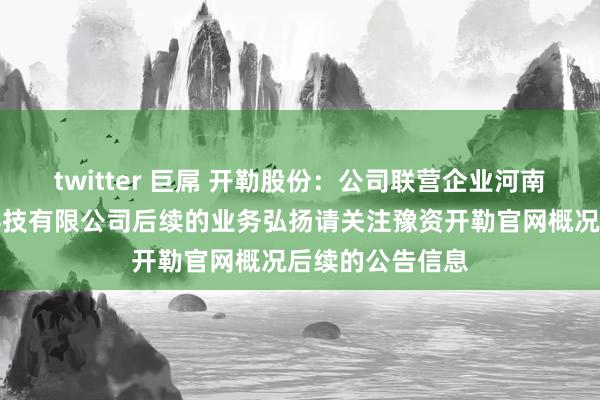 twitter 巨屌 开勒股份：公司联营企业河南豫资开勒智能科技有限公司后续的业务弘扬请关注豫资开勒官网概况后续的公告信息