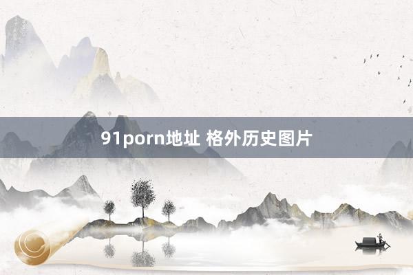 91porn地址 格外历史图片