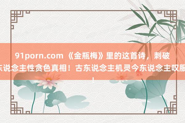 91porn.com 《金瓶梅》里的这首诗，刺破东说念主性贪色真相！古东说念主机灵今东说念主叹服！