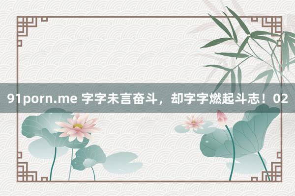 91porn.me 字字未言奋斗，却字字燃起斗志！02