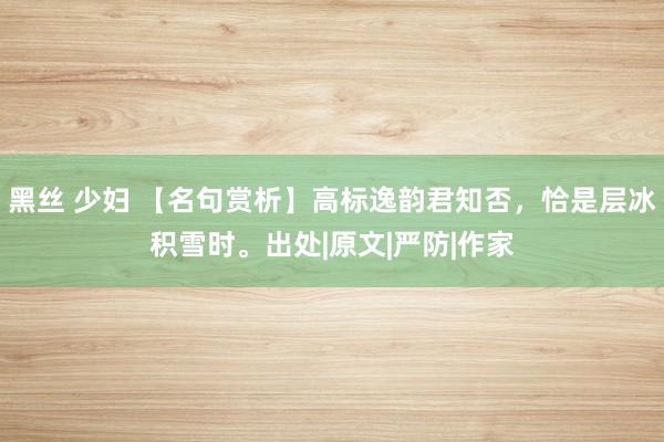 黑丝 少妇 【名句赏析】高标逸韵君知否，恰是层冰积雪时。出处|原文|严防|作家