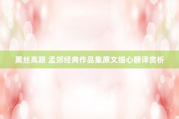 黑丝高跟 孟郊经典作品集原文细心翻译赏析