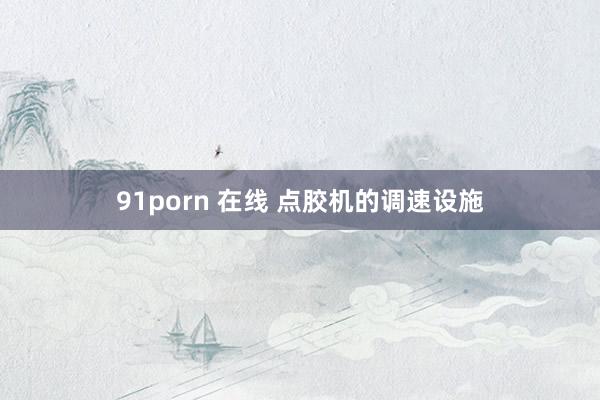 91porn 在线 点胶机的调速设施