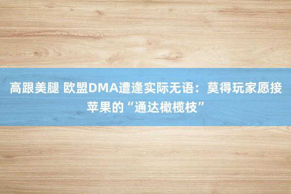 高跟美腿 欧盟DMA遭逢实际无语：莫得玩家愿接苹果的“通达橄榄枝”