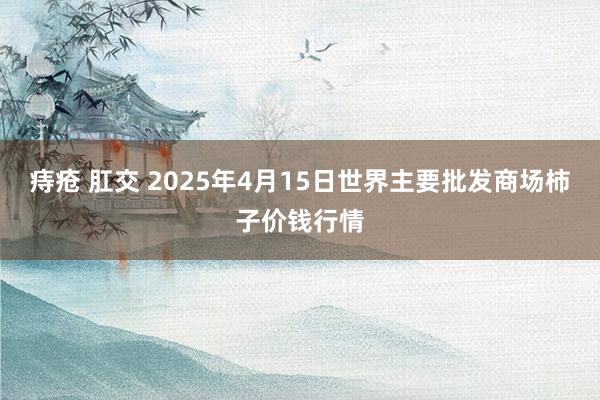 痔疮 肛交 2025年4月15日世界主要批发商场柿子价钱行情