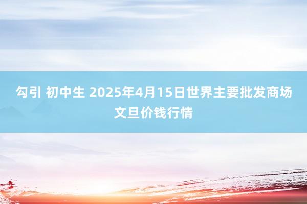 勾引 初中生 2025年4月15日世界主要批发商场文旦价钱行情