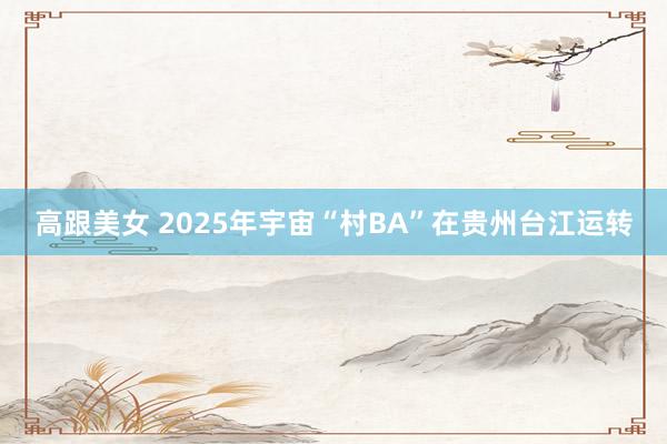 高跟美女 2025年宇宙“村BA”在贵州台江运转