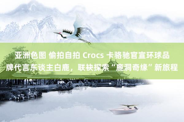 亚洲色图 偷拍自拍 Crocs 卡骆驰官宣环球品牌代言东谈主白鹿，联袂探索“鹿洞奇缘”新旅程