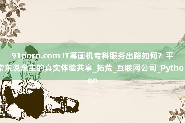 91porn.com IT筹画机专科服务出路如何？平常东说念主的真实体验共享_拓荒_互联网公司_Python