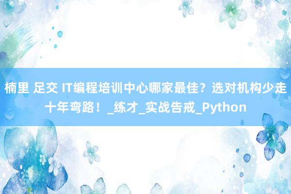 楠里 足交 IT编程培训中心哪家最佳？选对机构少走十年弯路！_练才_实战告戒_Python