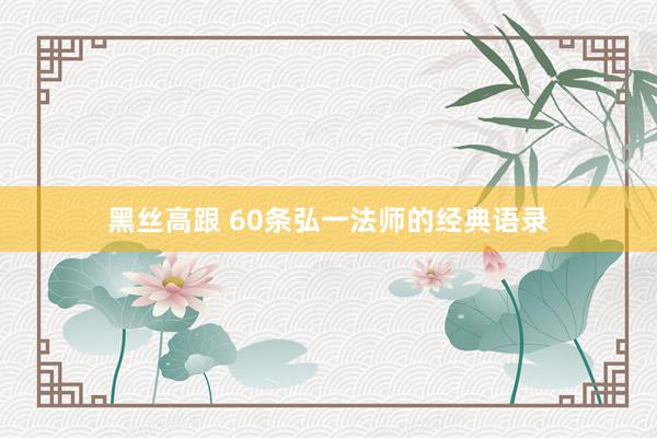 黑丝高跟 60条弘一法师的经典语录