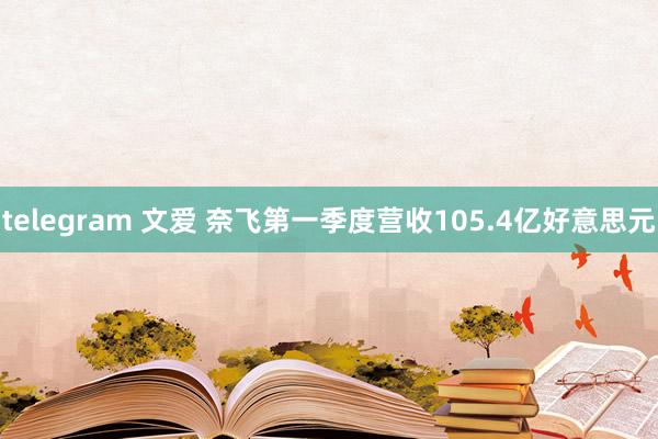 telegram 文爱 奈飞第一季度营收105.4亿好意思元