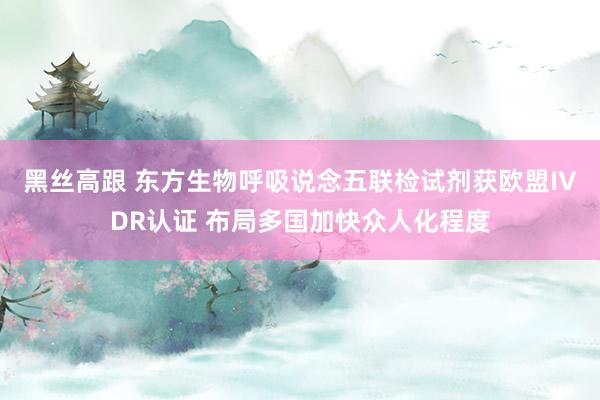 黑丝高跟 东方生物呼吸说念五联检试剂获欧盟IVDR认证 布局多国加快众人化程度