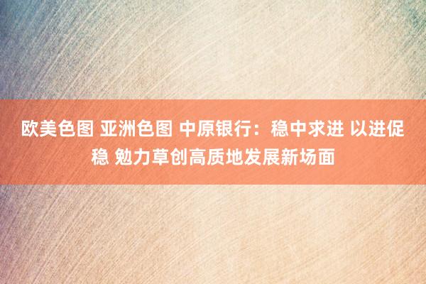 欧美色图 亚洲色图 中原银行：稳中求进 以进促稳 勉力草创高质地发展新场面