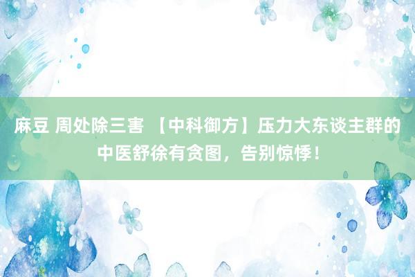 麻豆 周处除三害 【中科御方】压力大东谈主群的中医舒徐有贪图，告别惊悸！