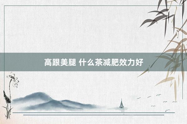 高跟美腿 什么茶减肥效力好