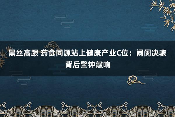 黑丝高跟 药食同源站上健康产业C位：阛阓决骤背后警钟敲响