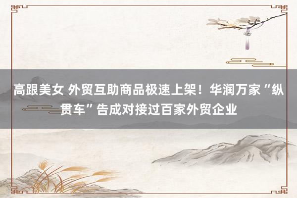 高跟美女 外贸互助商品极速上架！华润万家“纵贯车”告成对接过百家外贸企业
