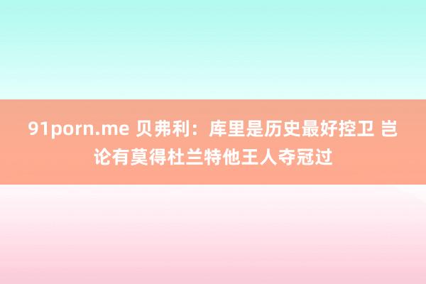 91porn.me 贝弗利：库里是历史最好控卫 岂论有莫得杜兰特他王人夺冠过