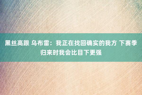 黑丝高跟 乌布雷：我正在找回确实的我方 下赛季归来时我会比目下更强
