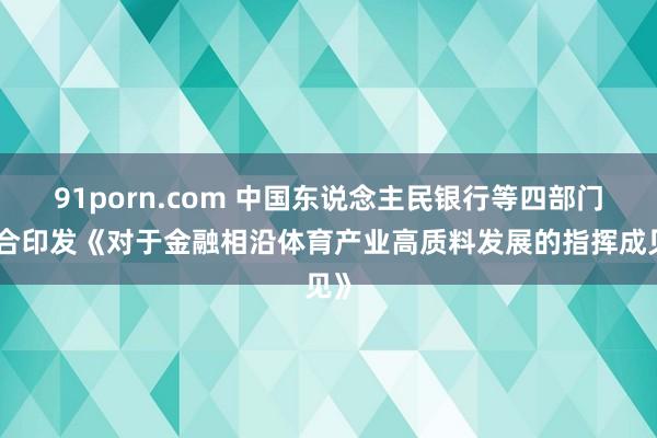 91porn.com 中国东说念主民银行等四部门纠合印发《对于金融相沿体育产业高质料发展的指挥成见》