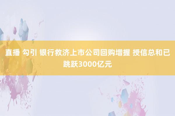 直播 勾引 银行救济上市公司回购增握 授信总和已跳跃3000亿元