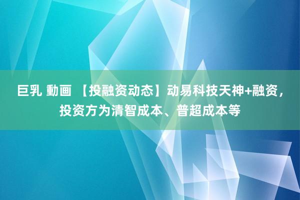 巨乳 動画 【投融资动态】动易科技天神+融资，投资方为清智成本、普超成本等