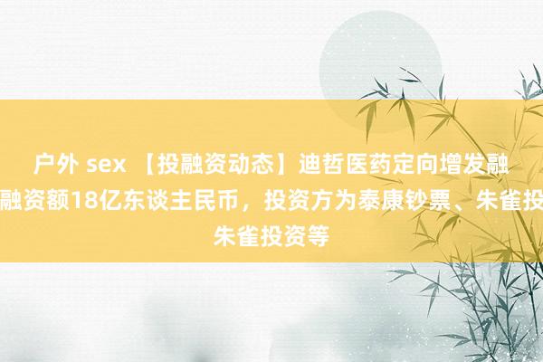 户外 sex 【投融资动态】迪哲医药定向增发融资，融资额18亿东谈主民币，投资方为泰康钞票、朱雀投资等