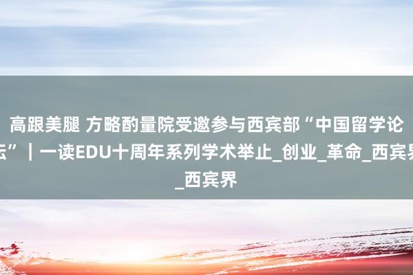 高跟美腿 方略酌量院受邀参与西宾部“中国留学论坛”｜一读EDU十周年系列学术举止_创业_革命_西宾界