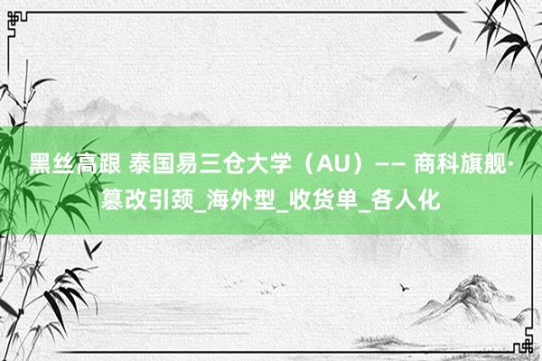 黑丝高跟 泰国易三仓大学（AU）—— 商科旗舰·篡改引颈_海外型_收货单_各人化