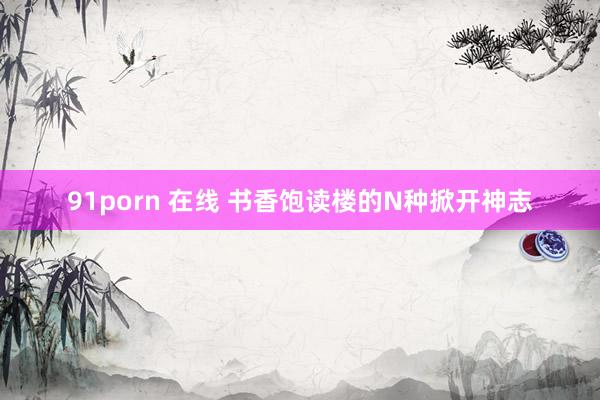 91porn 在线 书香饱读楼的N种掀开神志