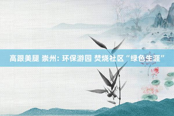 高跟美腿 崇州: 环保游园 焚烧社区“绿色生涯”