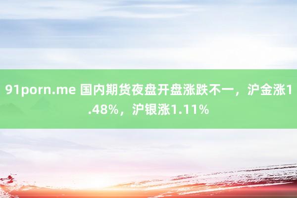 91porn.me 国内期货夜盘开盘涨跌不一，沪金涨1.48%，沪银涨1.11%