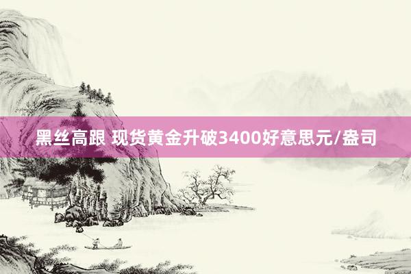 黑丝高跟 现货黄金升破3400好意思元/盎司