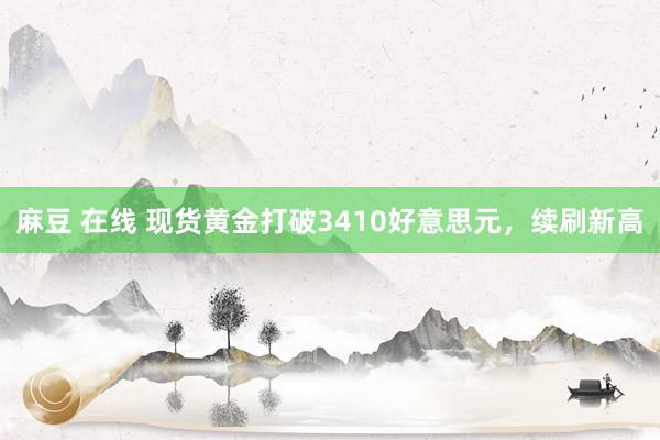 麻豆 在线 现货黄金打破3410好意思元，续刷新高