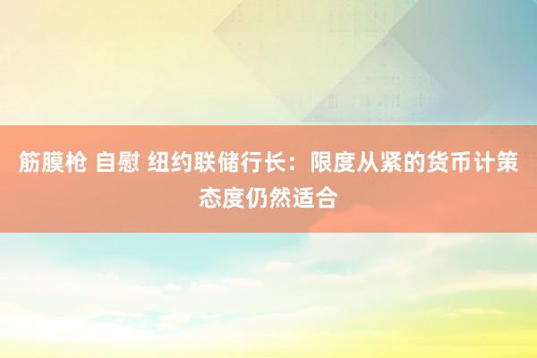 筋膜枪 自慰 纽约联储行长：限度从紧的货币计策态度仍然适合