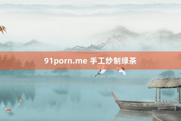 91porn.me 手工炒制绿茶