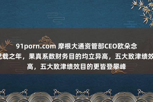 91porn.com 摩根大通资管部CEO欧朵念念：2024是破记载之年，果真系数财务目的均立异高，五大致津绩效目的更皆登攀峰