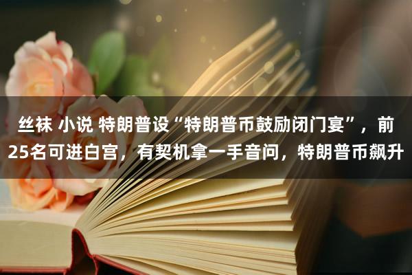 丝袜 小说 特朗普设“特朗普币鼓励闭门宴”，前25名可进白宫，有契机拿一手音问，特朗普币飙升