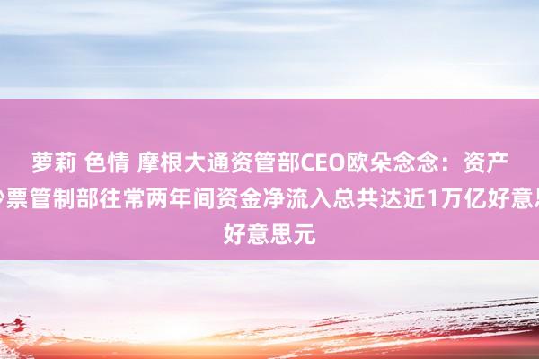 萝莉 色情 摩根大通资管部CEO欧朵念念：资产及钞票管制部往常两年间资金净流入总共达近1万亿好意思元