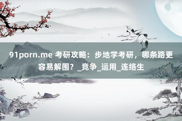 91porn.me 考研攻略：步地学考研，哪条路更容易解围？_竞争_运用_连络生