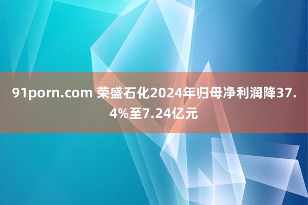 91porn.com 荣盛石化2024年归母净利润降37.4%至7.24亿元