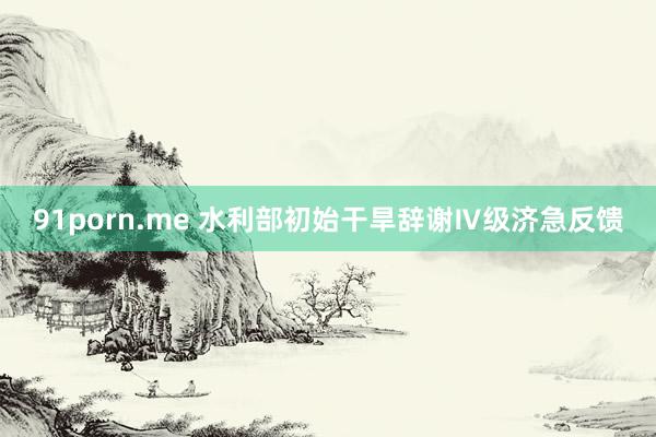 91porn.me 水利部初始干旱辞谢Ⅳ级济急反馈